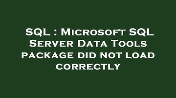 SQL : Microsoft SQL Server Data Tools package did not load correctly