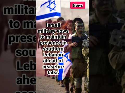WORLD NEWS / Israeli military vows to maintain presence in southern Lebanon ahead of ceasefire talks