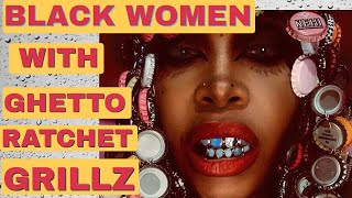 BLACK WOMEN WITH  GHETTO RATCHET GRILLZ#lifecoach