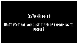 What fact are you Just TIRED of explaining to people? (r/AskReddit) Net Worth