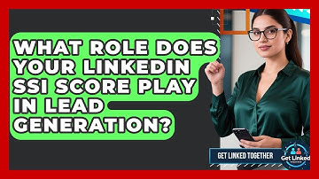 What Role Does Your LinkedIn SSI Score Play In Lead Generation? - Get Linked Together