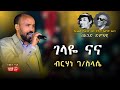           i   i birhane gsilassie  gelaye na na live