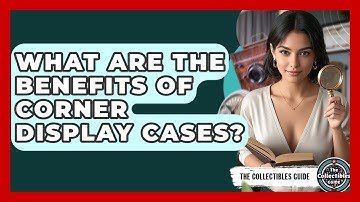 What Are The Benefits Of Corner Display Cases? | The Collectibles Guide