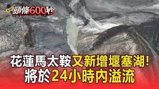 花蓮馬太鞍又新增堰塞湖「滿水位60萬噸」！將於24小時內溢流