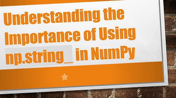 Understanding the Importance of Using np.string_ in NumPy