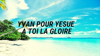 Yvan Pour Yesue A Toi La Gloire