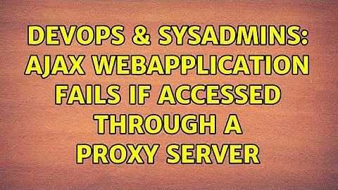 DevOps & SysAdmins: Ajax WebApplication fails if accessed through a proxy server (2 Solutions!!)