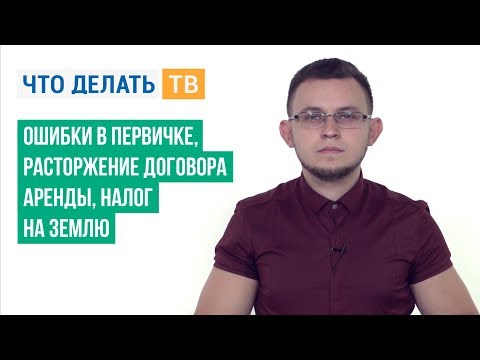 Ошибки в первичке, расторжение договора аренды, налог на землю