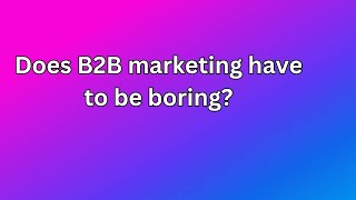 Does B2B marketing have to be boring?