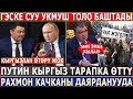 ГЕСке СУУ УКМУШ ТОЛО БАШТАДЫ//Путин Жапаровду МОСКВАГА ЧАКЫРДЫ//Рахмон КАЧКАНЫ ДАЯРДАНУУДА!