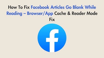 How To Fix Facebook Articles Go Blank While Reading – Browser/App Cache & Reader Mode Fix