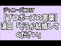 【プロポーズの言葉】濵田崇裕「どうか結婚してください」ジャニーズWEST 小瀧・藤井・神山