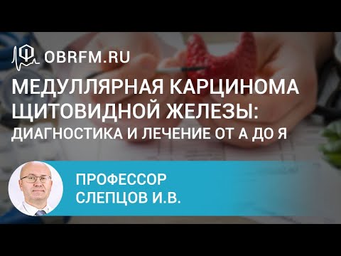 Профессор Слепцов И.В.: Медуллярная карцинома щитовидной железы: диагностика и лечение от А до Я