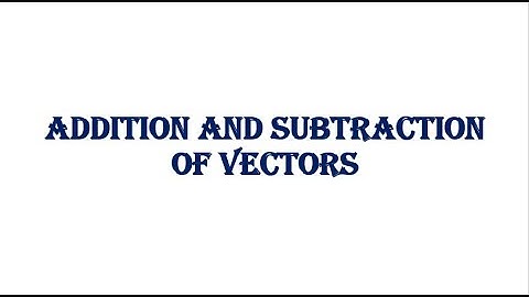ADDITION AND SUBTRACTION OF VECTORS