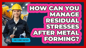 How Can You Manage Residual Stresses After Metal Forming? - How It Comes Together