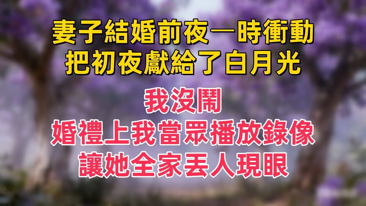 妻子結婚前夜⼀時衝動，把初夜獻給了白月光，我沒鬧。婚禮上我當眾播放錄像，讓她全家丟人現眼