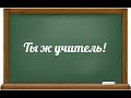 Ты ж учитель!