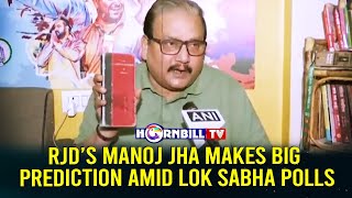 RJD’S MANOJ JHA MAKES BIG PREDICTION AMID LOK SABHA POLLS