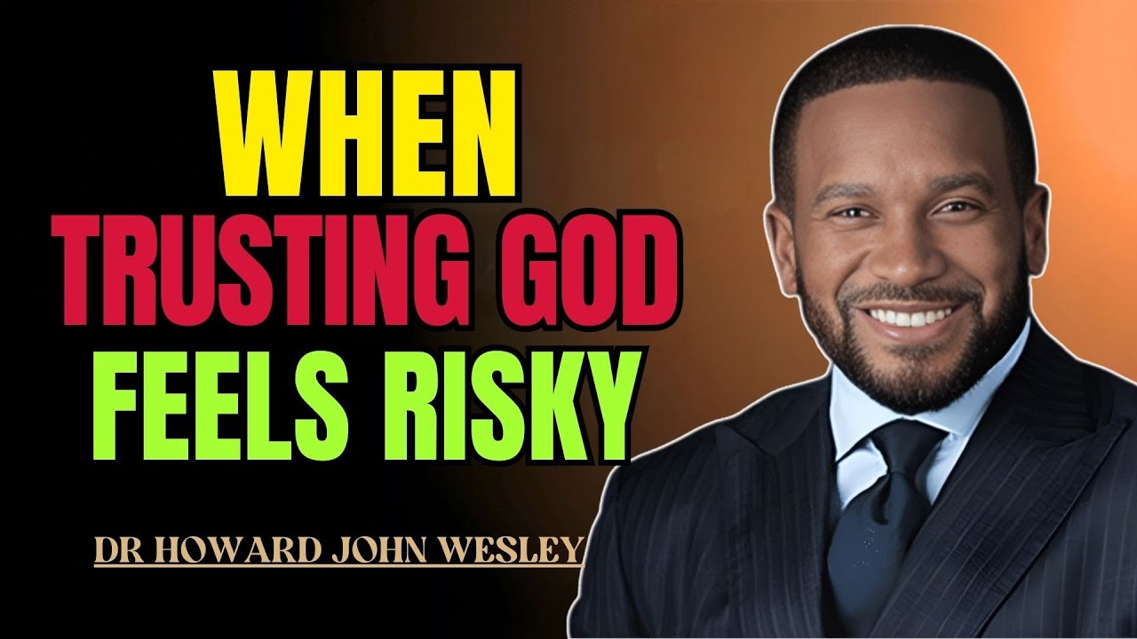 WHEN TRUSTING GOD FEELS RISKY | DR HOWARD JOHN WESLEY SERMONS