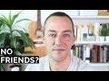 why you have no friends (two reasons)