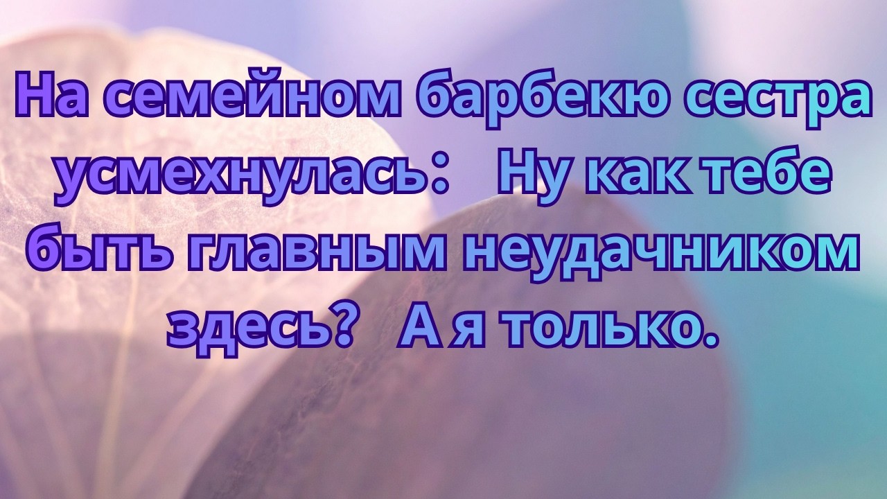 На семейном барбекю сестра усмехнулась： Ну как тебе быть главным неудачником здесь？ А я только
