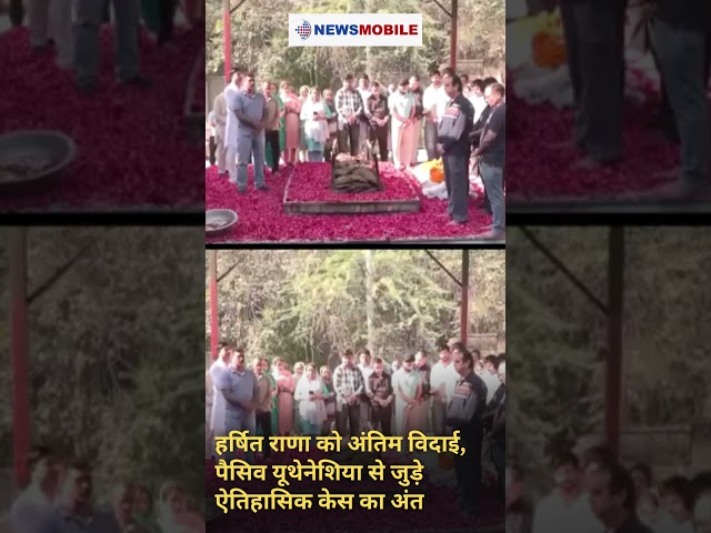 हर्षित राणा को अंतिम विदाई, पैसिव यूथेनेशिया से जुड़े ऐतिहासिक केस का अंत