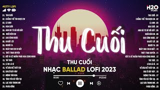 Thu Cuối, Chẳng Thể Tìm Được Em, Là Anh... - Tuyển Tập Những Bản Nhạc Lofi Cực Chill 2023