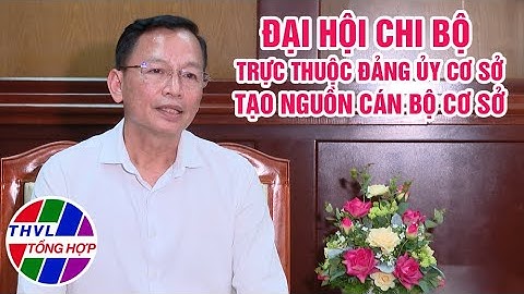 Chuyên đề Xây dựng Đảng: Đại hội chi bộ trực thuộc Đảng ủy cơ sở  - Tạo nguồn cán bộ cơ sở