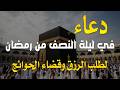 دعاء في ليله النصف من شهر رمضان 2026 ليلة رفع البلاء وقضاء الحوائج وجلب الرزق والفرج العاجل