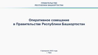 Оперативное совещание в Правительстве Республики Башкортостан: прямая трансляция 6 февраля 2023 года