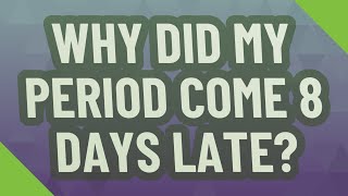Why did my period come 8 days late?