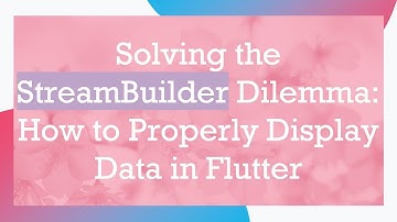Solving the StreamBuilder Dilemma: How to Properly Display Data in Flutter