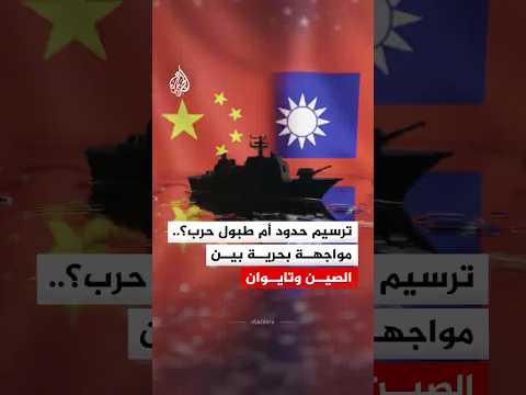 ترسيم حدود أم طبول حرب؟.. مواجهة بحرية بين الصين وتايوان