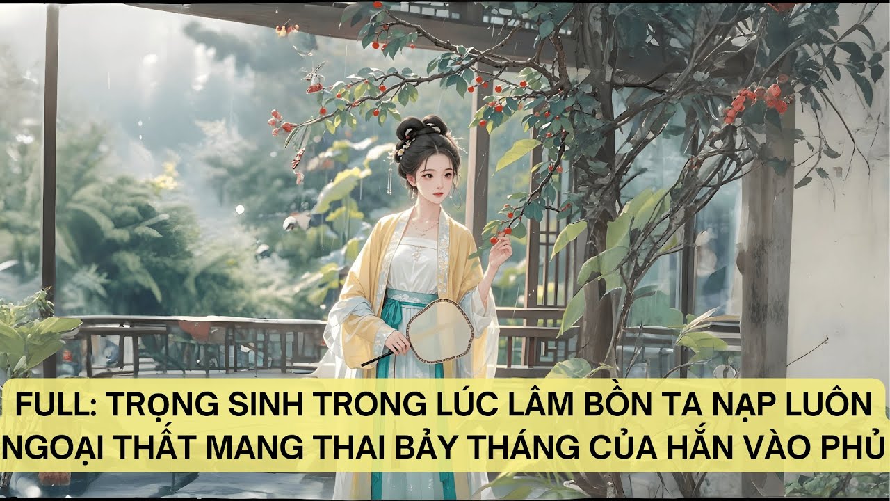 FULL: TRỌNG SINH TRONG LÚC LÂM BỒN TA NẠP LUÔN NGOẠI THẤT MANG THAI BẢY THÁNG CỦA HẮN VÀO PHỦ