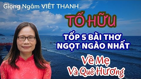 Tiếng Thơ Việt Thanh Ngọt Ngào Dễ Ngủ - Tốp 5 Bài Thơ Tố Hữu Hay Nhất Về Mẹ Và Quê Hương -