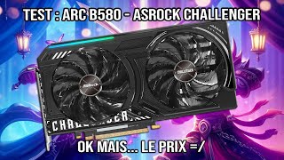 TEST : ARC B580 ASROCK Challenger - "OK" Mais.. Le Prix =/