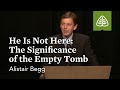 Alistair Begg: He Is Not Here: The Significance of the Empty Tomb