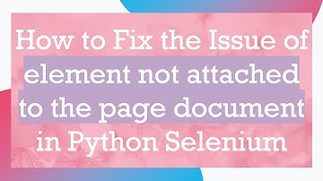 How to Fix the Issue of element not attached to the page document in Python Selenium