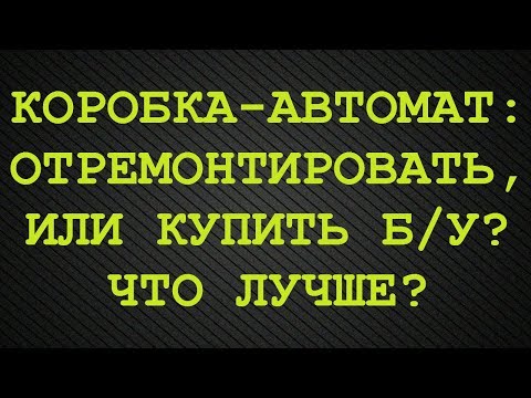 Сделать ремонт АКПП или купить б/у (контрактная коробка-автомат)? Что лучше?