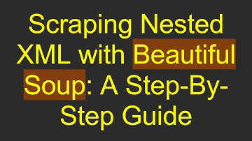 Scraping Nested XML with Beautiful Soup: A Step-By-Step Guide