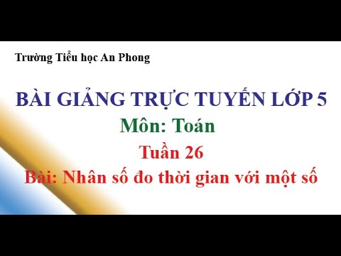 Lớp 5 - Tuần 26 - Môn: Toán - Bài: Nhân số đo thời gian với một số