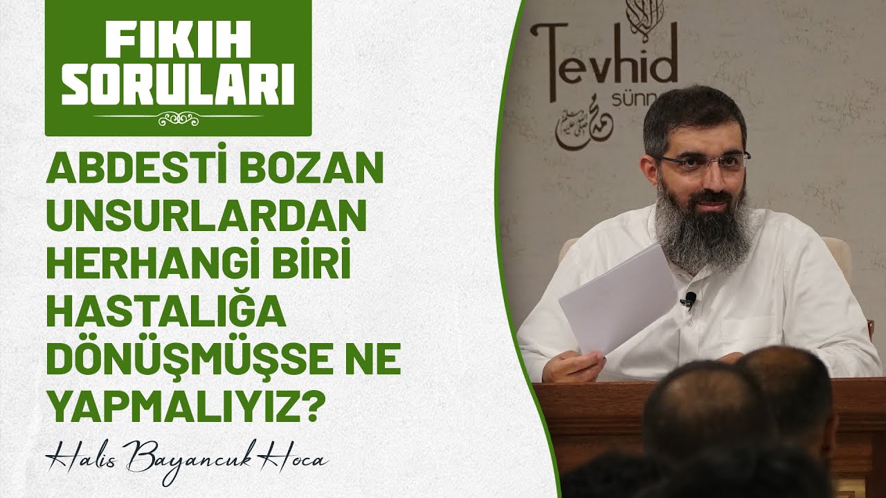 Abdesti bozan unsurlardan herhangi biri hastalığa dönüşmüşse ne yapmalıyız? Halis Hoca (Ebu Hanzala)