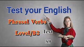 English Test 59. Phrasal Verbs Level B2, English Test 59. Phrasal Verbs Level B2,