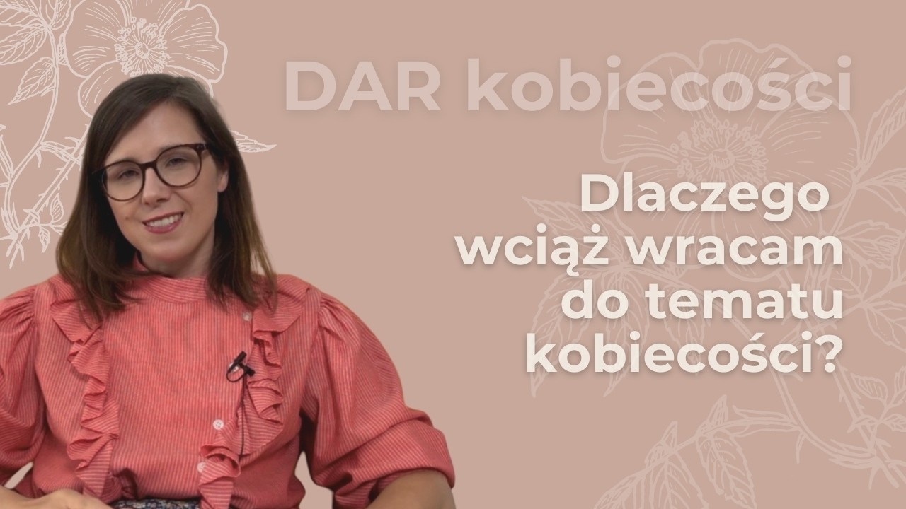 DAR KOBIECOŚCI - dlaczego wciąż wracam do tematu kobiecości?