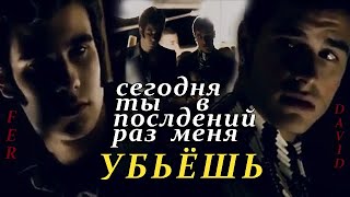 Fer & David || Сегодня ты в последний раз меня убьешь.