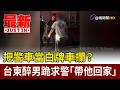 把警車當白牌車攔？ 台東醉男跪求警「帶他回家」【最新快訊】
