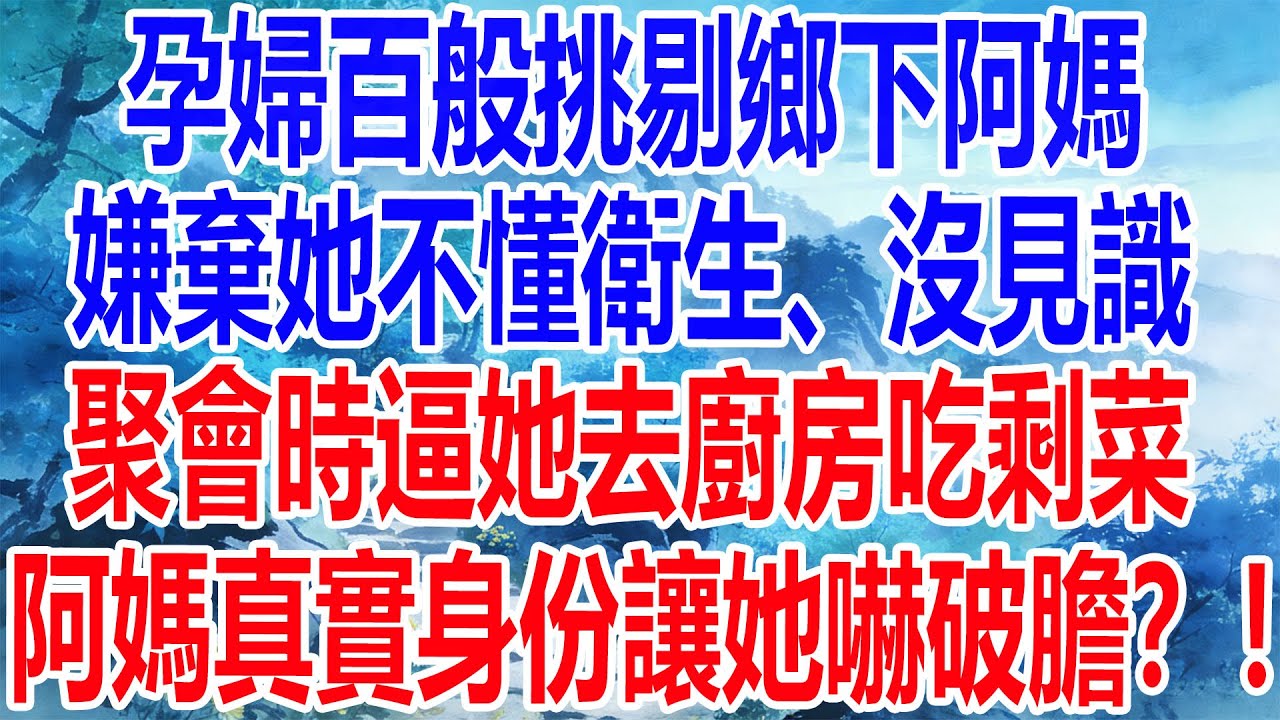 孕婦百般挑剔鄉下阿媽，嫌棄她不懂衛生、沒見識，聚會時逼她去廚房吃剩菜，阿媽真實身份讓她嚇破膽？！