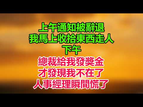 上午通知被辭退，我馬上收拾東西走人。下午總裁給我發獎金，才發現我不在了。人事經理瞬間慌了！#職場 #職場故事