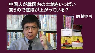 中国人が韓国内の土地をいっぱい買うので値段が上がっている？　by 榊淳司