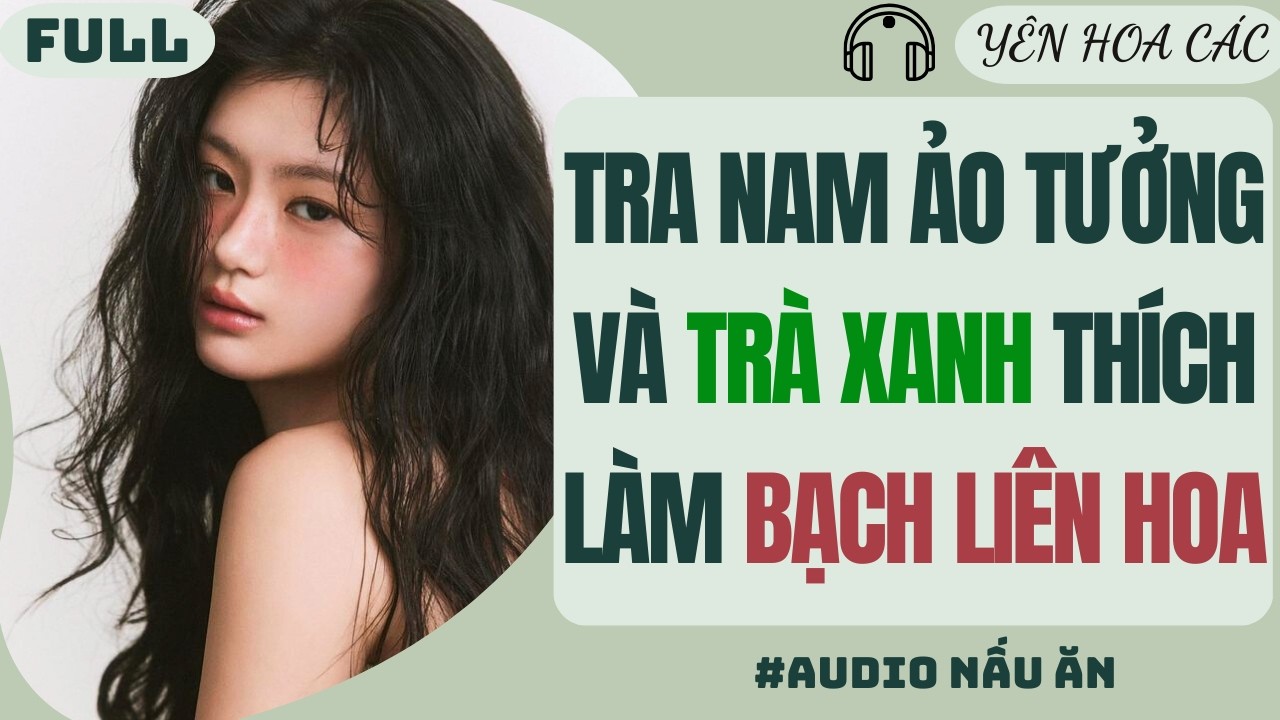 FULL AUDIO | TRA NAM ẢO TƯỞNG VÀ TRÀ XANH THÍCH LÀM BẠCH LIÊN HOA | Yên Hoa Các #truyenaudio #audio